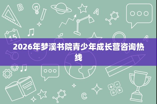 2026年梦溪书院青少年成长营咨询热线 2026年梦溪书院青少年成长营咨询热线