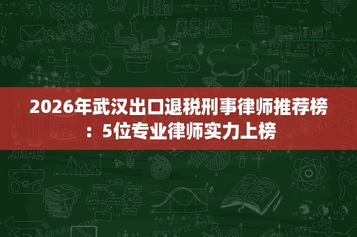 2026年武汉出口退税刑事律师推荐榜:5位专业律师实力上榜 2026年武汉出口退税刑事律师推荐榜:5位专业律师实力上榜