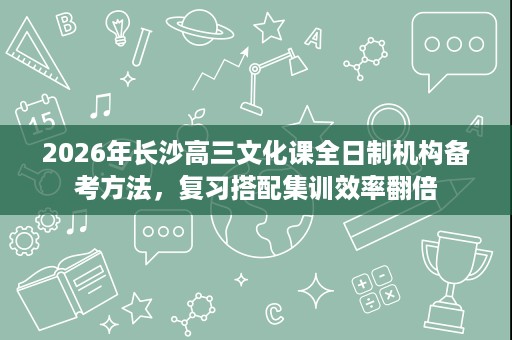 2026年长沙高三文化课全日制机构备考方法,复习搭配集训效率翻倍 2026年长沙高三文化课全日制机构备考方法,复习搭配集训效率翻倍