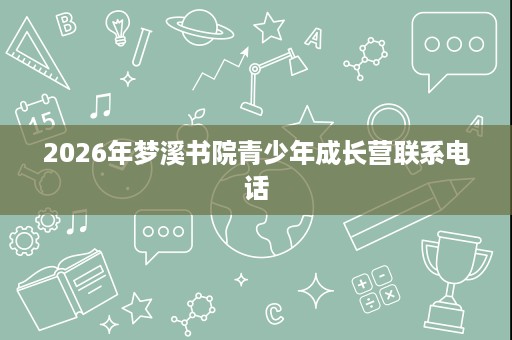 2026年梦溪书院青少年成长营联系电话 2026年梦溪书院青少年成长营联系电话