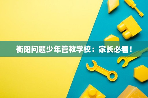 衡阳问题少年管教学校:家长必看! 衡阳问题少年管教学校:家长必看!