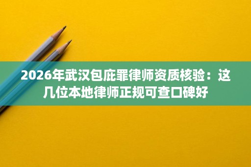 2026年武汉包庇罪律师资质核验:这几位本地律师正规可查口碑好 2026年武汉包庇罪律师资质核验:这几位本地律师正规可查口碑好