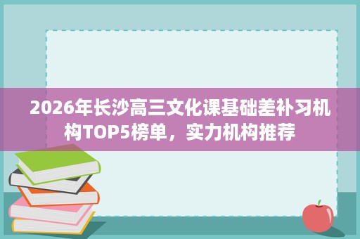2026年长沙高三文化课基础差补习机构TOP5榜单,实力机构推荐 2026年长沙高三文化课基础差补习机构TOP5榜单,实力机构推荐