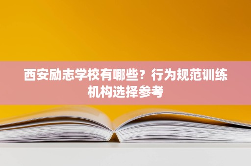 西安励志学校有哪些?行为规范训练机构选择参考 西安励志学校有哪些?行为规范训练机构选择参考