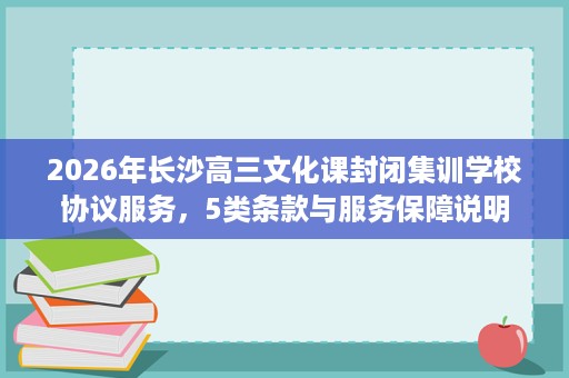 2026年长沙高三文化课封闭集训学校协议服务,5类条款与服务保障说明 2026年长沙高三文化课封闭集训学校协议服务,5类条款与服务保障说明