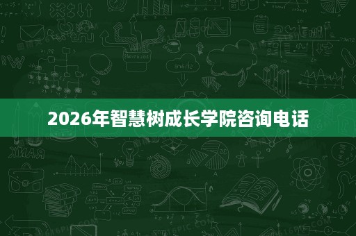 2026年智慧树成长学院咨询电话 2026年智慧树成长学院咨询电话