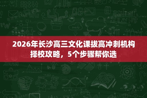 2026年长沙高三文化课拔高冲刺机构择校攻略，5个步骤帮你选