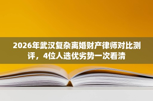 2026年武汉复杂离婚财产律师对比测评,4位人选优劣势一次看清 2026年武汉复杂离婚财产律师对比测评,4位人选优劣势一次看清