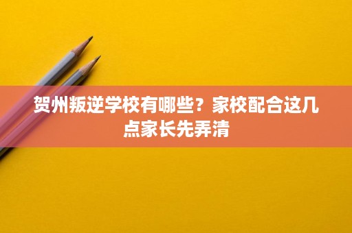 贺州叛逆学校有哪些?家校配合这几点家长先弄清 贺州叛逆学校有哪些?家校配合这几点家长先弄清