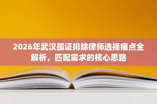 2026年武汉孤证排除律师选择痛点全解析,匹配需求的核心思路 2026年武汉孤证排除律师选择痛点全解析,匹配需求的核心思路