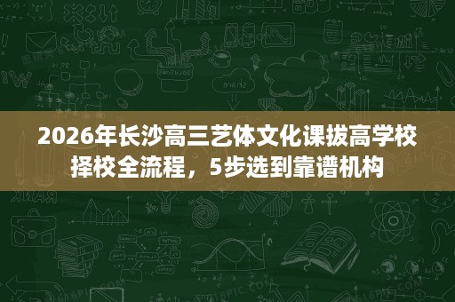 2026年长沙高三艺体文化课拔高学校择校全流程,5步选到靠谱机构 2026年长沙高三艺体文化课拔高学校择校全流程,5步选到靠谱机构