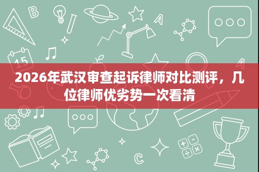 2026年武汉审查起诉律师对比测评,几位律师优劣势一次看清 2026年武汉审查起诉律师对比测评,几位律师优劣势一次看清