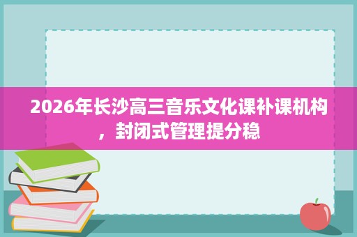 2026年长沙高三音乐文化课补课机构,封闭式管理提分稳 2026年长沙高三音乐文化课补课机构,封闭式管理提分稳