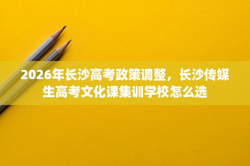 2026年长沙高考政策调整，长沙传媒生高考文化课集训学校怎么选