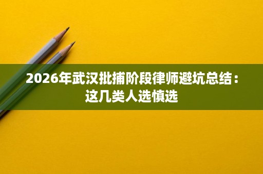 2026年武汉批捕阶段律师避坑总结:这几类人选慎选 2026年武汉批捕阶段律师避坑总结:这几类人选慎选
