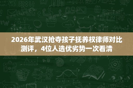 2026年武汉抢夺孩子抚养权律师对比测评，4位人选优劣势一次看清