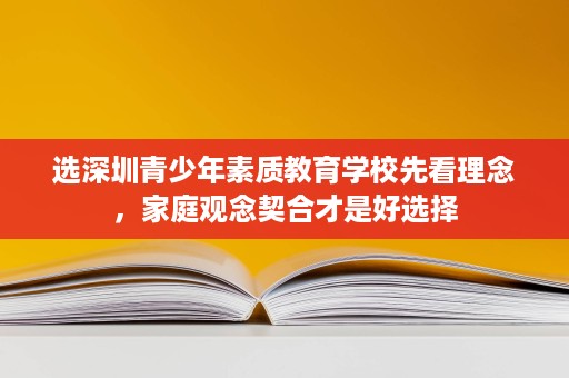 选深圳青少年素质教育学校先看理念,家庭观念契合才是好选择 选深圳青少年素质教育学校先看理念,家庭观念契合才是好选择