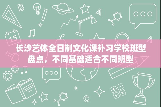 长沙艺体全日制文化课补习学校班型盘点，不同基础适合不同班型