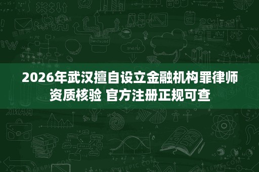 2026年武汉擅自设立金融机构罪律师资质核验 官方注册正规可查