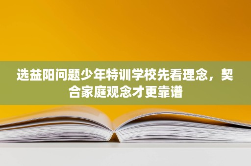选益阳问题少年特训学校先看理念,契合家庭观念才更靠谱 选益阳问题少年特训学校先看理念,契合家庭观念才更靠谱