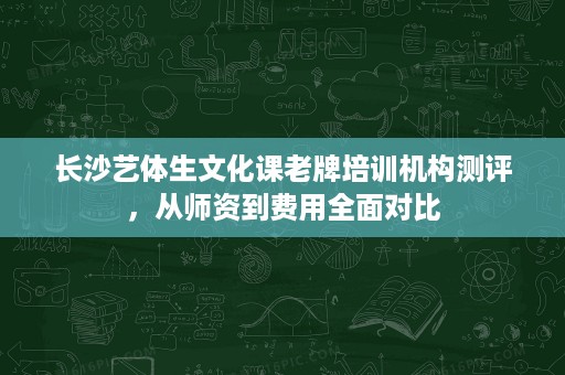 长沙艺体生文化课老牌培训机构测评,从师资到费用全面对比 长沙艺体生文化课老牌培训机构测评,从师资到费用全面对比