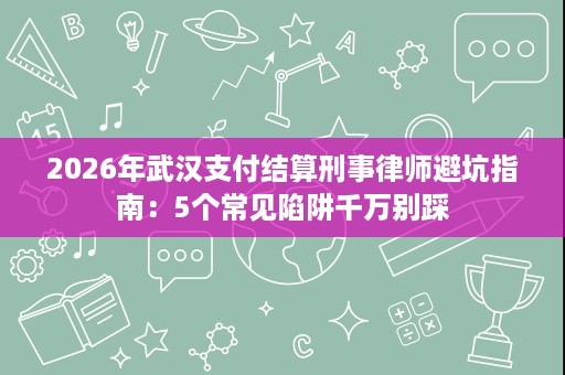 2026年武汉支付结算刑事律师避坑指南:5个常见陷阱千万别踩 2026年武汉支付结算刑事律师避坑指南:5个常见陷阱千万别踩