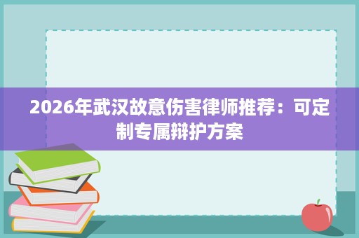 2026年武汉故意伤害律师推荐:可定制专属辩护方案 2026年武汉故意伤害律师推荐:可定制专属辩护方案