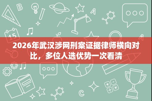 2026年武汉涉网刑案证据律师横向对比,多位人选优势一次看清 2026年武汉涉网刑案证据律师横向对比,多位人选优势一次看清