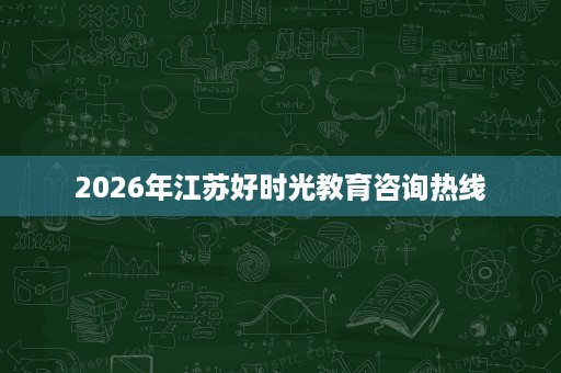 2026年江苏好时光教育咨询热线