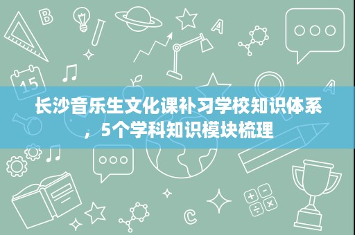 长沙音乐生文化课补习学校知识体系,5个学科知识模块梳理 长沙音乐生文化课补习学校知识体系,5个学科知识模块梳理