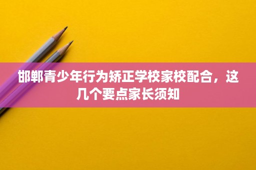 邯郸青少年行为矫正学校家校配合,这几个要点家长须知 邯郸青少年行为矫正学校家校配合,这几个要点家长须知