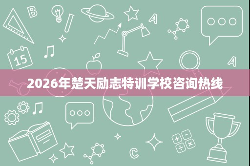 2026年楚天励志特训学校咨询热线 2026年楚天励志特训学校咨询热线