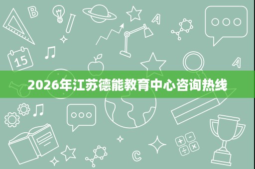 2026年江苏德能教育中心咨询热线 2026年江苏德能教育中心咨询热线