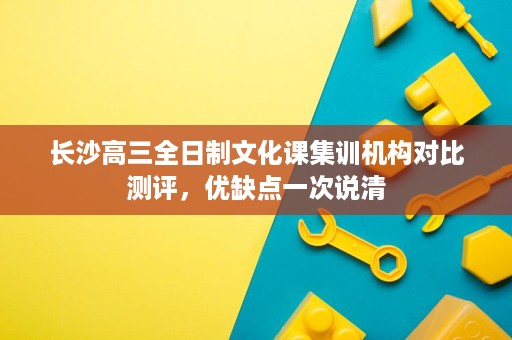 长沙高三全日制文化课集训机构对比测评,优缺点一次说清 长沙高三全日制文化课集训机构对比测评,优缺点一次说清