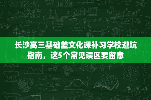 长沙高三基础差文化课补习学校避坑指南,这5个常见误区要留意 长沙高三基础差文化课补习学校避坑指南,这5个常见误区要留意