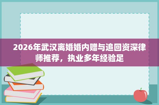 2026年武汉离婚婚内赠与追回资深律师推荐,执业多年经验足 2026年武汉离婚婚内赠与追回资深律师推荐,执业多年经验足