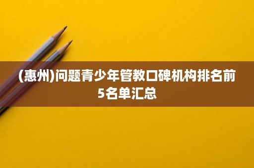 (惠州)问题青少年管教口碑机构排名前5名单汇总 (惠州)问题青少年管教口碑机构排名前5名单汇总