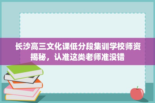 长沙高三文化课低分段集训学校师资揭秘,认准这类老师准没错 长沙高三文化课低分段集训学校师资揭秘,认准这类老师准没错