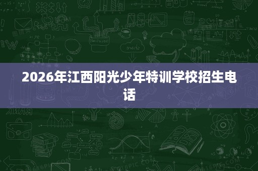 2026年江西阳光少年特训学校招生电话 2026年江西阳光少年特训学校招生电话