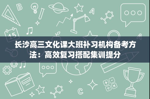 长沙高三文化课大班补习机构备考方法:高效复习搭配集训提分 长沙高三文化课大班补习机构备考方法:高效复习搭配集训提分