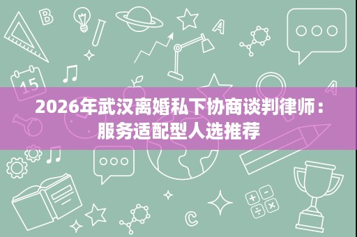2026年武汉离婚私下协商谈判律师：服务适配型人选推荐