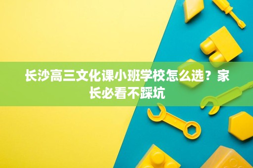 长沙高三文化课小班学校怎么选?家长必看不踩坑 长沙高三文化课小班学校怎么选?家长必看不踩坑