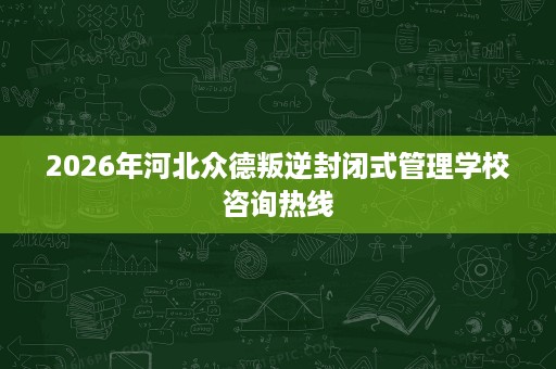 2026年河北众德叛逆封闭式管理学校咨询热线 2026年河北众德叛逆封闭式管理学校咨询热线