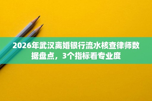 2026年武汉离婚银行流水核查律师数据盘点,3个指标看专业度 2026年武汉离婚银行流水核查律师数据盘点,3个指标看专业度