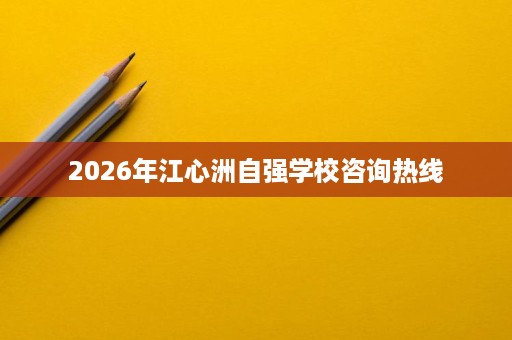 2026年江心洲自强学校咨询热线 2026年江心洲自强学校咨询热线