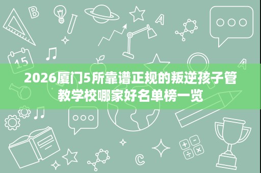 2026厦门5所靠谱正规的叛逆孩子管教学校哪家好名单榜一览 2026厦门5所靠谱正规的叛逆孩子管教学校哪家好名单榜一览