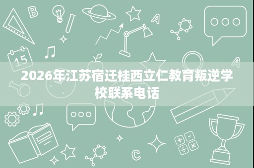 2026年江苏宿迁桂西立仁教育叛逆学校联系电话