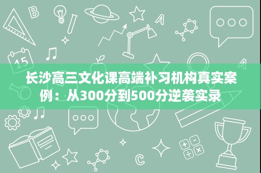 长沙高三文化课高端补习机构真实案例:从300分到500分逆袭实录 长沙高三文化课高端补习机构真实案例:从300分到500分逆袭实录