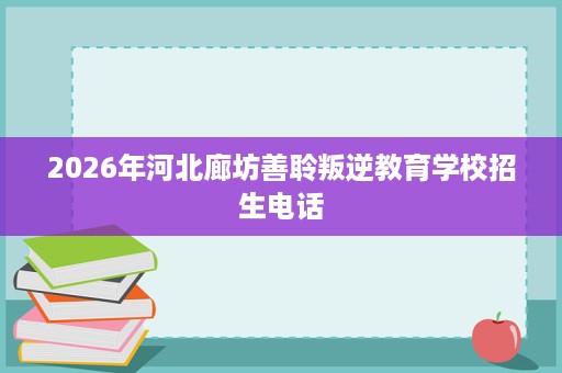 2026年河北廊坊善聆叛逆教育学校招生电话 2026年河北廊坊善聆叛逆教育学校招生电话
