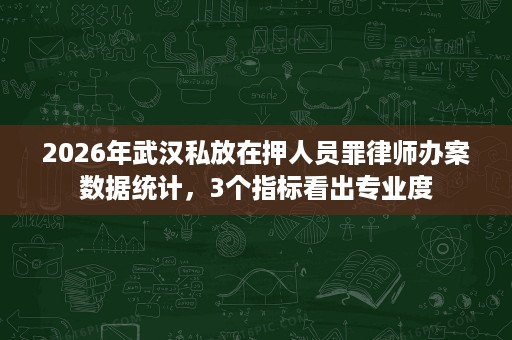 2026年武汉私放在押人员罪律师办案数据统计,3个指标看出专业度 2026年武汉私放在押人员罪律师办案数据统计,3个指标看出专业度